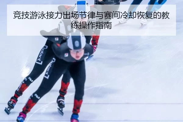 竞技游泳接力出场节律与赛间冷却恢复的教练操作指南