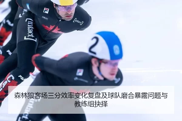 森林狼客场三分效率变化复盘及球队磨合暴露问题与教练组抉择