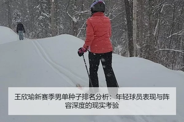 王欣瑜新赛季男单种子排名分析：年轻球员表现与阵容深度的现实考验