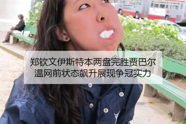 郑钦文伊斯特本两盘完胜贾巴尔 温网前状态飙升展现争冠实力